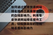 如何通过使用快速网站排名提升工具来提升你的在线影响力,利用专业快速网站排名提升工具,轻松提高你的在线知名度和影响力 如何通过使用快速网站排名提升工具来提升你的在线影响力,利用专业快速网站排名提升工具,轻松提高你的在线知名度和影响力