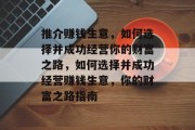 推介赚钱生意,如何选择并成功经营你的财富之路,如何选择并成功经营赚钱生意,你的财富之路指南 推介赚钱生意,如何选择并成功经营你的财富之路,如何选择并成功经营赚钱生意,你的财富之路指南