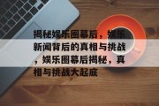 揭秘娱乐圈幕后，娱乐新闻背后的真相与挑战，娱乐圈幕后揭秘，真相与挑战大起底