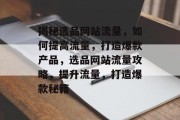 揭秘选品网站流量，如何提高流量，打造爆款产品，选品网站流量攻略，提升流量，打造爆款秘籍