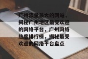 广州流量最大的网站，揭秘广州地区最受欢迎的网络平台，广州网络热度排行榜，揭秘最受欢迎的网络平台盘点