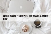 咖啡店怎么提升流量大小（咖啡店怎么提升营业额）
