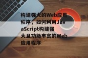 构建强大的Web应用程序，如何利用JavaScript构建强大且功能丰富的Web应用程序