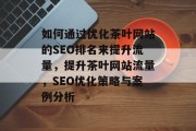 如何通过优化茶叶网站的SEO排名来提升流量，提升茶叶网站流量，SEO优化策略与案例分析