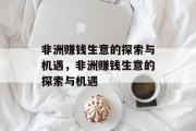 非洲赚钱生意的探索与机遇，非洲赚钱生意的探索与机遇