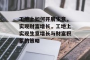 工地上如何开展生意,实现财富增长,工地上实现生意增长与财富积累的策略