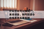 什么小吃可以赚钱?,美食创业,如何投资小吃生意并实现盈利 什么小吃可以赚钱?,美食创业,如何投资小吃生意并实现盈利
