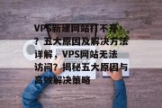 VPS新建网站打不开？五大原因及解决方法详解，VPS网站无法访问？揭秘五大原因与高效解决策略