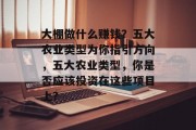 大棚做什么赚钱？五大农业类型为你指引方向，五大农业类型，你是否应该投资在这些项目上?