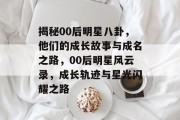 揭秘00后明星八卦，他们的成长故事与成名之路，00后明星风云录，成长轨迹与星光闪耀之路