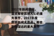 2017年新闻回顾，盘点那些震撼人心的重大事件，2017年度震撼新闻大盘点，那些影响深远的重大事件