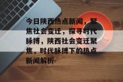 今日陕西热点新闻，聚焦社会变迁，探寻时代脉搏，陕西社会变迁聚焦，时代脉搏下的热点新闻解析
