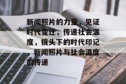 新闻照片的力量，见证时代变迁，传递社会温度，镜头下的时代印记，新闻照片与社会温度的传递