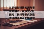 从表情包赚钱的视角看市场动态，表情包，以图片、视频等形式创造价值的新型商业模式探讨