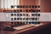 推广赚钱的方式有很多,以下是一些常见的赚钱方式和方法,如何通过多种方式进行赚钱?常见赚钱方式及方法解析 推广赚钱的方式有很多,以下是一些常见的赚钱方式和方法,如何通过多种方式进行赚钱?常见赚钱方式及方法解析