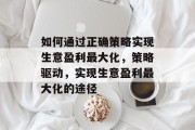 如何通过正确策略实现生意盈利最大化,策略驱动,实现生意盈利最大化的途径 如何通过正确策略实现生意盈利最大化,策略驱动,实现生意盈利最大化的途径