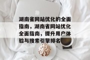 湖南省网站优化的全面指南，湖南省网站优化全面指南，提升用户体验与搜索引擎排名