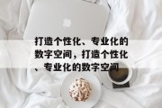 打造个性化、专业化的数字空间，打造个性化、专业化的数字空间