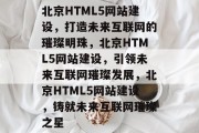 北京HTML5网站建设，打造未来互联网的璀璨明珠，北京HTML5网站建设，引领未来互联网璀璨发展，北京HTML5网站建设，铸就未来互联网璀璨之星