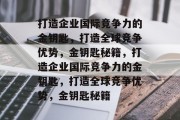 打造企业国际竞争力的金钥匙，打造全球竞争优势，金钥匙秘籍，打造企业国际竞争力的金钥匙，打造全球竞争优势，金钥匙秘籍