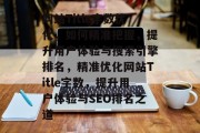 网站Title字数优化，如何精准把握，提升用户体验与搜索引擎排名，精准优化网站Title字数，提升用户体验与SEO排名之道