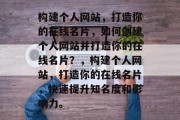 构建个人网站，打造你的在线名片，如何创建个人网站并打造你的在线名片？，构建个人网站，打造你的在线名片，快速提升知名度和影响力。
