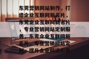 东莞营销网站制作，打造企业互联网新名片，东莞企业互联网新名片，专业营销网站定制服务，东莞企业互联网新名片，专业营销网站定制，提升企业网络形象
