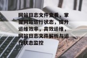 网站日志文件查看，掌握网站运行状态，提升运维效率，高效运维，网站日志文件解析与运行状态监控