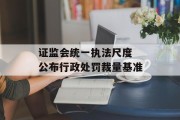 证监会统一执法尺度 公布行政处罚裁量基准
