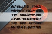 房产网站方案，打造高效便捷的在线房产服务平台，构建高效便捷的在线房产服务平台解决方案，构建一站式在线房产服务平台解决方案