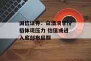 国信证券：白酒淡季价格体现压力 估值或进入底部布局期