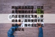 网站建设新趋势，打造高效便捷的手机站，助力企业移动化发展，移动未来，高效便捷手机站建设，推动企业移动化新纪元