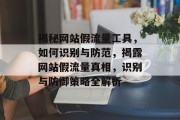 揭秘网站假流量工具，如何识别与防范，揭露网站假流量真相，识别与防御策略全解析
