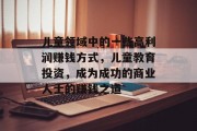 儿童领域中的一些高利润赚钱方式,儿童教育投资,成为成功的商业人士的赚钱之道 儿童领域中的一些高利润赚钱方式,儿童教育投资,成为成功的商业人士的赚钱之道
