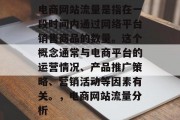 电商网站流量是指在一段时间内通过网络平台销售商品的数量。这个概念通常与电商平台的运营情况、产品推广策略、营销活动等因素有关。，电商网站流量分析