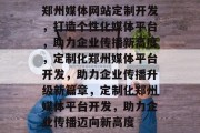 郑州媒体网站定制开发，打造个性化媒体平台，助力企业传播新高度，定制化郑州媒体平台开发，助力企业传播升级新篇章，定制化郑州媒体平台开发，助力企业传播迈向新高度
