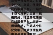三合一模板网站，打造个性化、高效、便捷的在线服务平台，一站式个性化定制，三合一模板网站，打造高效便捷在线服务平台，三合一模板网站，一站式个性化定制，高效便捷在线服务平台解决方案