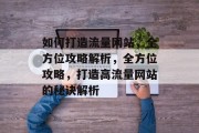 如何打造流量网站，全方位攻略解析，全方位攻略，打造高流量网站的秘诀解析