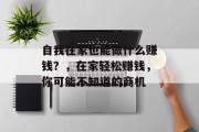 自我在家也能做什么赚钱?,在家轻松赚钱,你可能不知道的商机 自我在家也能做什么赚钱?,在家轻松赚钱,你可能不知道的商机