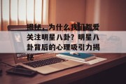 揭秘，为什么我们都爱关注明星八卦？明星八卦背后的心理吸引力揭秘