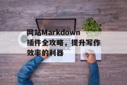 网站Markdown插件全攻略，提升写作效率的利器