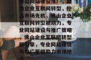 佛山网站建设推广，助力企业互联网转型，抢占市场先机，佛山企业互联网转型新动力，专业网站建设与推广策略，佛山企业互联网转型新引擎，专业网站建设与推广策略助力市场抢占