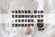 小生意大智慧,越小的生意越赚钱的商业哲学,小生意大智慧,微利之道的商业哲学 小生意大智慧,越小的生意越赚钱的商业哲学,小生意大智慧,微利之道的商业哲学