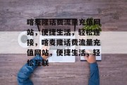 喀麦隆话费流量充值网站，便捷生活，轻松连接，喀麦隆话费流量充值网站，便捷生活，轻松互联