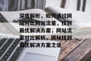 深度解析，如何通过网站对比网站流量，找到最优解决方案，网站流量对比解析，揭秘找到最优解决方案之道