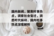 国内新闻，聚焦时事热点，洞察社会变迁，洞悉时代脉动，国内时事热点深度解析