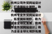 杭州公司外贸网站设计，打造国际化视野，助力企业拓展海外市场，杭州专业外贸网站设计，拓宽国际视野，助力企业全球化发展，杭州专业外贸网站设计，助力企业全球化视野拓展