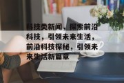 科技类新闻，探索前沿科技，引领未来生活，前沿科技探秘，引领未来生活新篇章