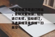 王者荣耀流量退订网站，告别流量烦恼，轻松退订无忧，轻松退订，王者荣耀流量烦恼一扫而空