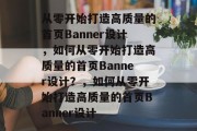 从零开始打造高质量的首页Banner设计，如何从零开始打造高质量的首页Banner设计？，如何从零开始打造高质量的首页Banner设计